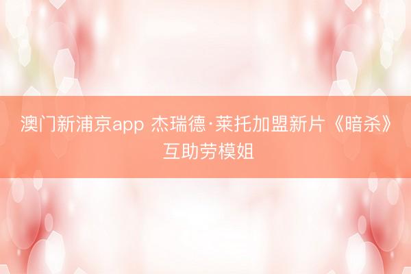 澳门新浦京app 杰瑞德·莱托加盟新片《暗杀》 互助劳模姐