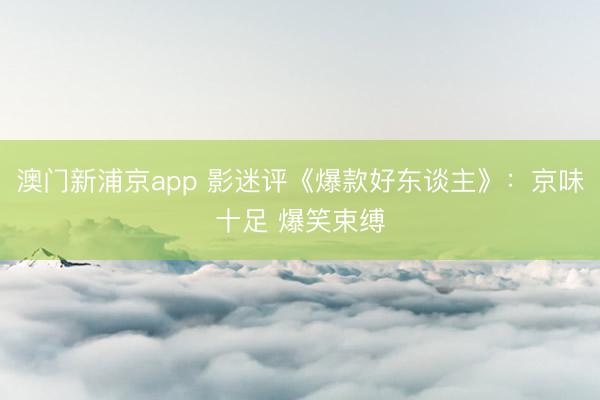 澳门新浦京app 影迷评《爆款好东谈主》：京味十足 爆笑束缚