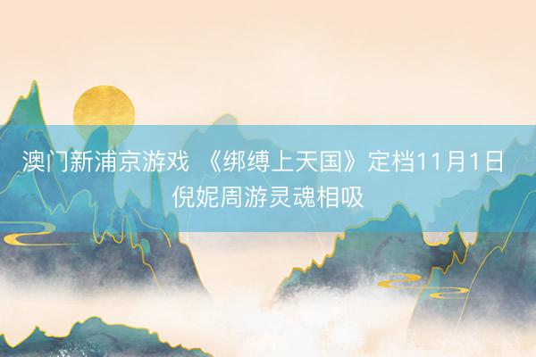 澳门新浦京游戏 《绑缚上天国》定档11月1日 倪妮周游灵魂相吸