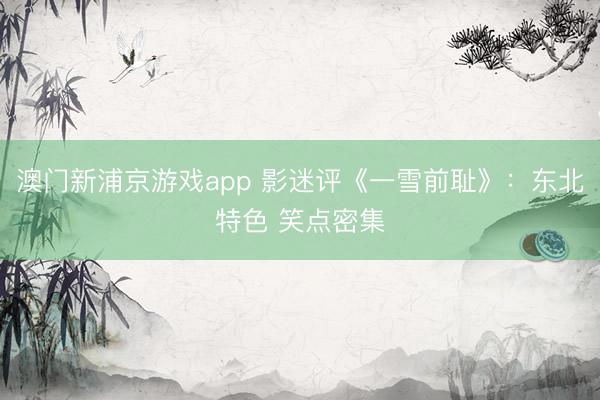 澳门新浦京游戏app 影迷评《一雪前耻》：东北特色 笑点密集