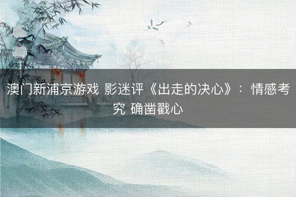 澳门新浦京游戏 影迷评《出走的决心》：情感考究 确凿戳心
