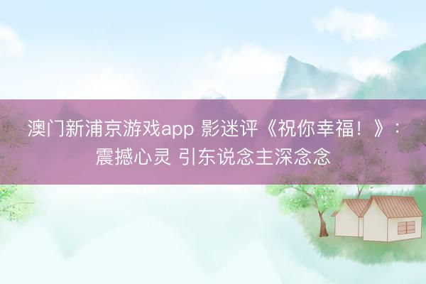 澳门新浦京游戏app 影迷评《祝你幸福！》：震撼心灵 引东说念主深念念