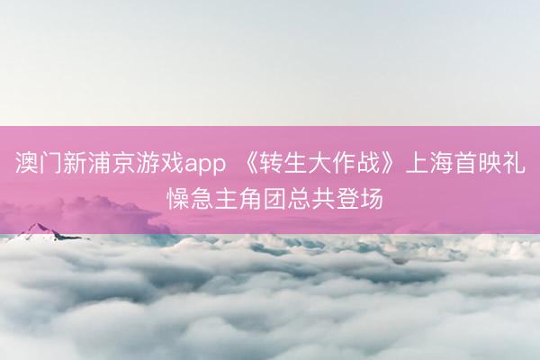 澳门新浦京游戏app 《转生大作战》上海首映礼 懆急主角团总共登场