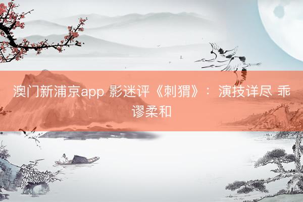 澳门新浦京app 影迷评《刺猬》：演技详尽 乖谬柔和
