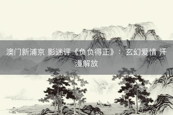 澳门新浦京 影迷评《负负得正》:玄幻爱情 汗漫解放
