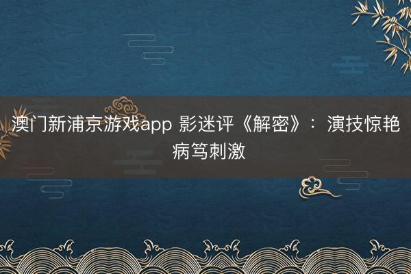 澳门新浦京游戏app 影迷评《解密》：演技惊艳 病笃刺激