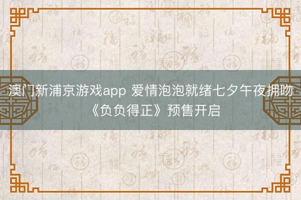 澳门新浦京游戏app 爱情泡泡就绪七夕午夜拥吻 《负负得正》预售开启