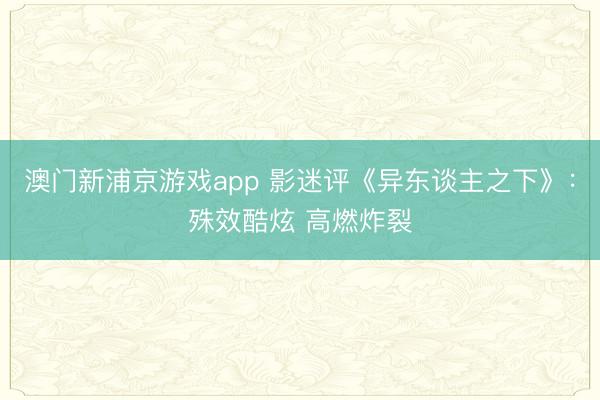 澳门新浦京游戏app 影迷评《异东谈主之下》:殊效酷炫 高燃炸裂