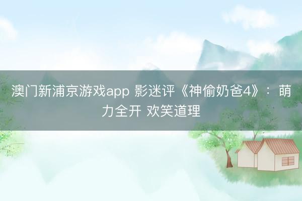 澳门新浦京游戏app 影迷评《神偷奶爸4》:萌力全开 欢笑道理