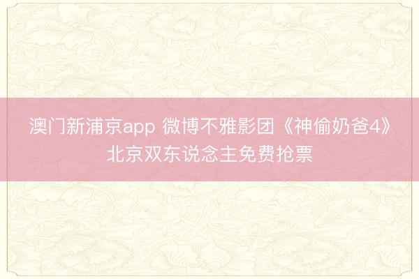 澳门新浦京app 微博不雅影团《神偷奶爸4》北京双东说念主免费抢票