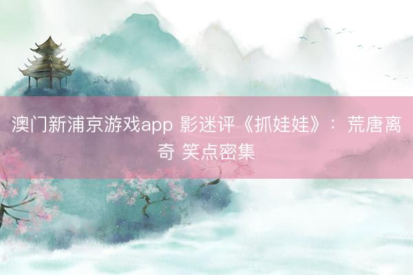 澳门新浦京游戏app 影迷评《抓娃娃》:荒唐离奇 笑点密集