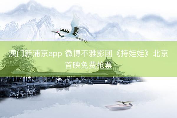 澳门新浦京app 微博不雅影团《持娃娃》北京首映免费抢票