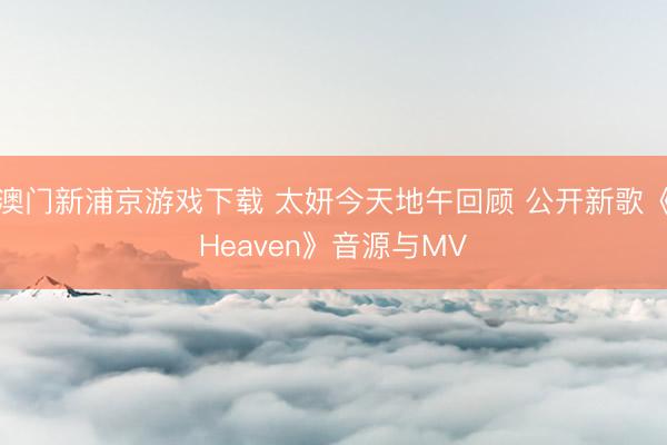 澳门新浦京游戏下载 太妍今天地午回顾 公开新歌《Heaven》音源与MV