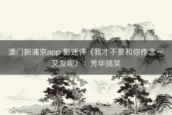 澳门新浦京app 影迷评《我才不要和你作念一又友呢》：芳华搞笑