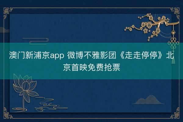 澳门新浦京app 微博不雅影团《走走停停》北京首映免费抢票