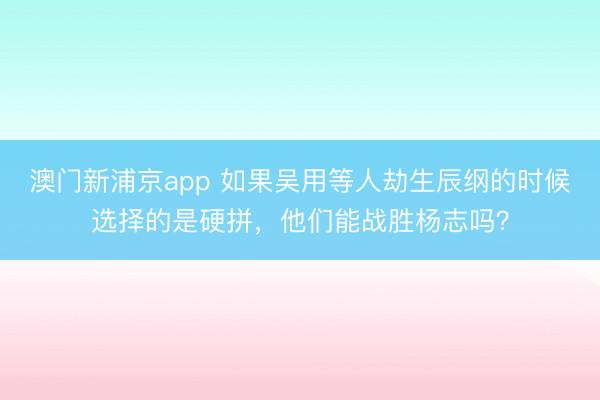 澳门新浦京app 如果吴用等人劫生辰纲的时候选择的是硬拼，他们能战胜杨志吗？