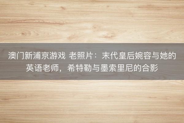 澳门新浦京游戏 老照片：末代皇后婉容与她的英语老师，希特勒与墨索里尼的合影
