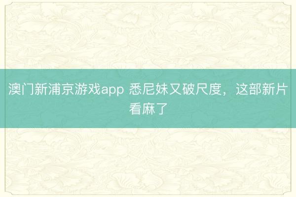 澳门新浦京游戏app 悉尼妹又破尺度，这部新片看麻了
