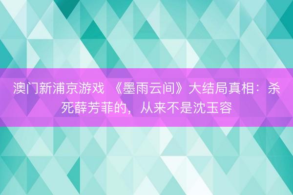 澳门新浦京游戏 《墨雨云间》大结局真相:杀死薛芳菲的,从来不是沈玉容