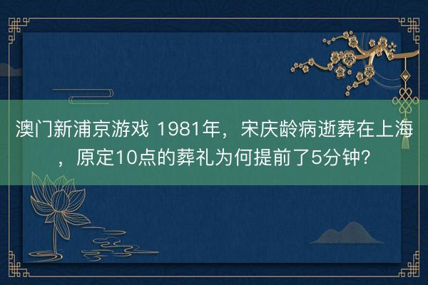 澳门新浦京游戏 1981年，宋庆龄病逝葬在上海，原定10点的葬礼为何提前了5分钟？