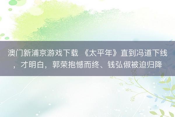 澳门新浦京游戏下载 《太平年》直到冯道下线，才明白，郭荣抱憾而终、钱弘俶被迫归降