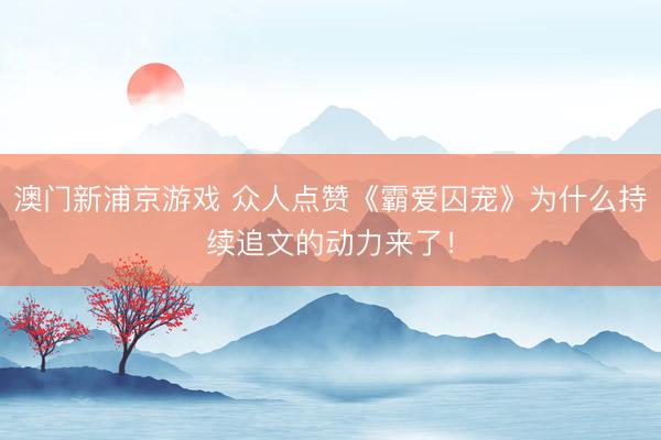 澳门新浦京游戏 众人点赞《霸爱囚宠》为什么持续追文的动力来了!