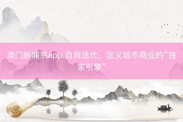 澳门新浦京app 自我迭代,定义城市商业的“独家引擎”