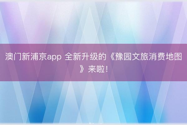 澳门新浦京app 全新升级的《豫园文旅消费地图》来啦！