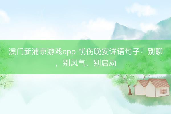 澳门新浦京游戏app 忧伤晚安详语句子：别聊，别风气，别启动
