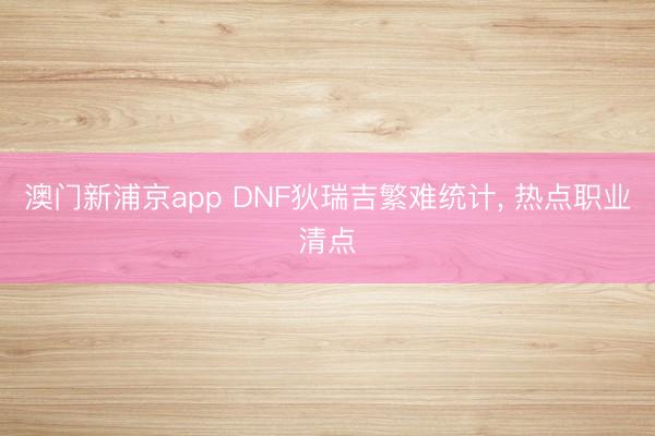 澳门新浦京app DNF狄瑞吉繁难统计, 热点职业清点