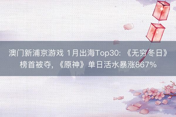 澳门新浦京游戏 1月出海Top30: 《无穷冬日》榜首被夺， 《原神》单日活水暴涨867%