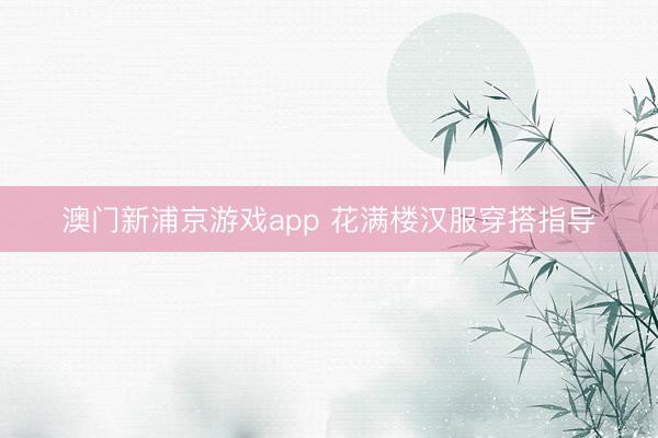 澳门新浦京游戏app 花满楼汉服穿搭指导