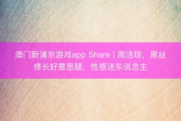 澳门新浦京游戏app Share | 周洁琼，黑丝修长好意思腿，性感迷东说念主