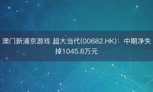 澳门新浦京游戏 超大当代(00682.HK)：中期净失掉1045.8万元