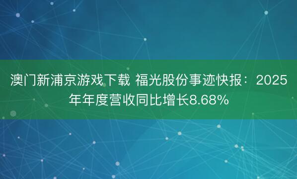 澳门新浦京游戏下载 福光股份事迹快报：2025年年度营收同比增长8.68%