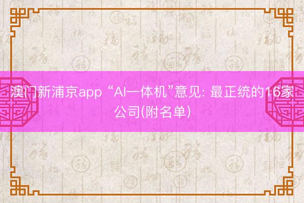 澳门新浦京app “AI一体机”意见: 最正统的16家公司(附名单)