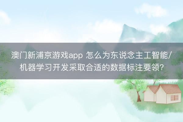 澳门新浦京游戏app 怎么为东说念主工智能/机器学习开发采取合适的数据标注要领?