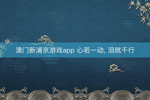 澳门新浦京游戏app 心若一动， 泪就千行
