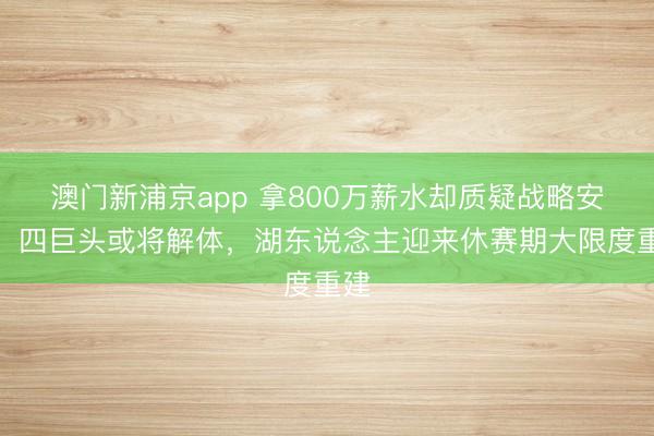 澳门新浦京app 拿800万薪水却质疑战略安排！四巨头或将解体，湖东说念主迎来休赛期大限度重建