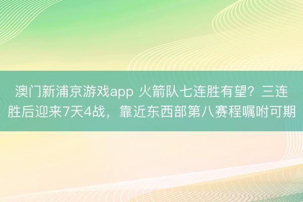 澳门新浦京游戏app 火箭队七连胜有望?三连胜后迎来7天4战,靠近东西部第八赛程嘱咐可期