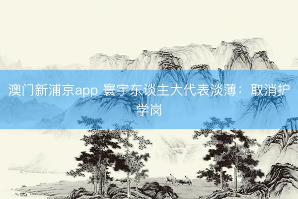 澳门新浦京app 寰宇东谈主大代表淡薄：取消护学岗