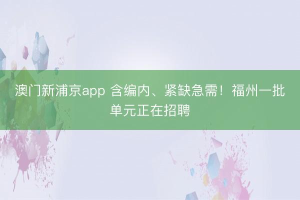 澳门新浦京app 含编内、紧缺急需！福州一批单元正在招聘