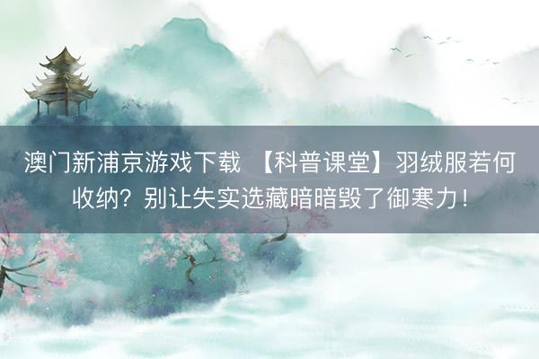 澳门新浦京游戏下载 【科普课堂】羽绒服若何收纳？别让失实选藏暗暗毁了御寒力！