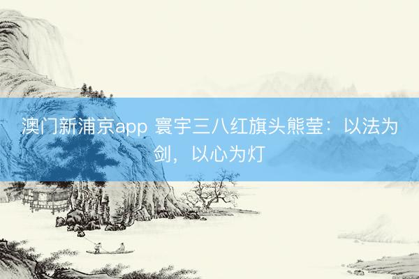 澳门新浦京app 寰宇三八红旗头熊莹：以法为剑，以心为灯