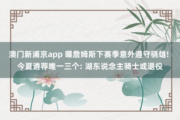 澳门新浦京app 曝詹姆斯下赛季意外遵守骁雄! 今夏遴荐唯一三个: 湖东说念主骑士或退役