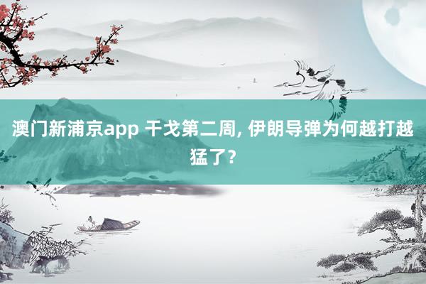 澳门新浦京app 干戈第二周， 伊朗导弹为何越打越猛了？