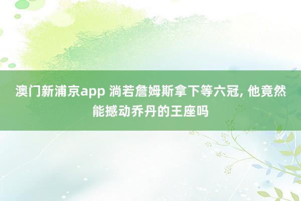 澳门新浦京app 淌若詹姆斯拿下等六冠， 他竟然能撼动乔丹的王座吗