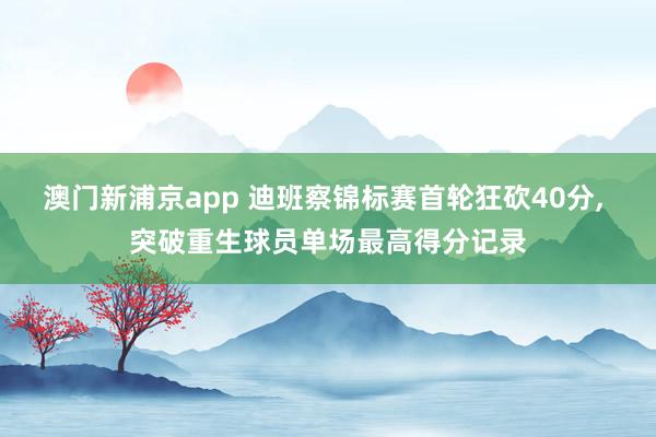 澳门新浦京app 迪班察锦标赛首轮狂砍40分， 突破重生球员单场最高得分记录
