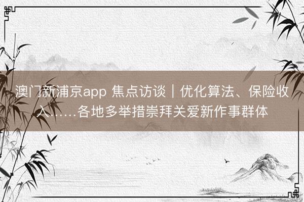 澳门新浦京app 焦点访谈｜优化算法、保险收入……各地多举措崇拜关爱新作事群体
