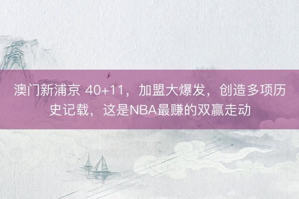 澳门新浦京 40+11，加盟大爆发，创造多项历史记载，这是NBA最赚的双赢走动